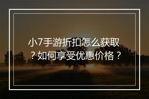 小7手游折扣怎么获取？如何享受优惠价格？