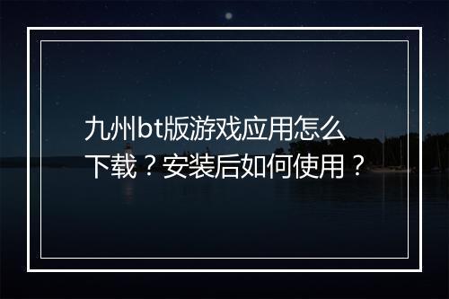 九州bt版游戏应用怎么下载？安装后如何使用？