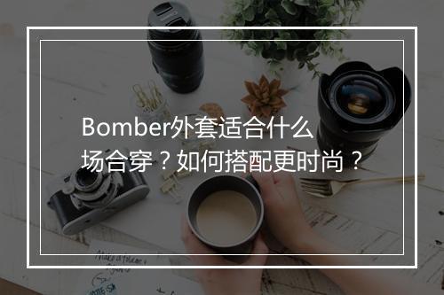 Bomber外套适合什么场合穿？如何搭配更时尚？