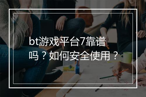 bt游戏平台7靠谱吗？如何安全使用？