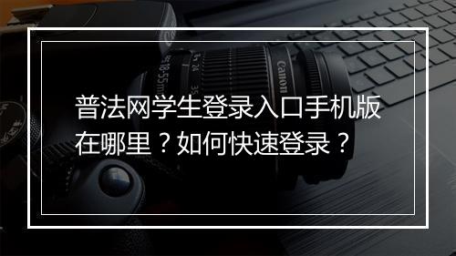 普法网学生登录入口手机版在哪里？如何快速登录？