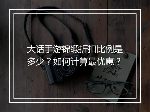 大话手游锦缎折扣比例是多少？如何计算最优惠？