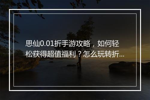 思仙0.01折手游攻略，如何轻松获得超值福利？怎么玩转折扣游戏？