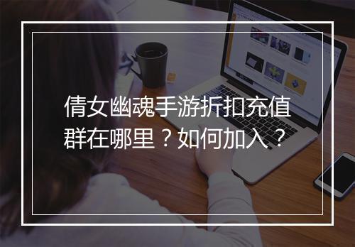 倩女幽魂手游折扣充值群在哪里？如何加入？