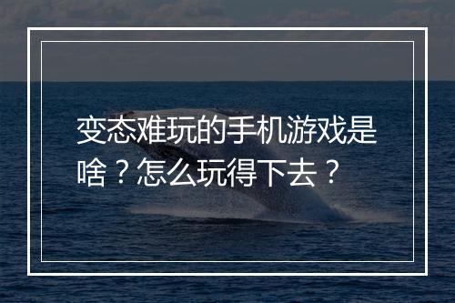 变态难玩的手机游戏是啥？怎么玩得下去？