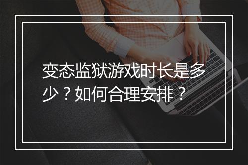 变态监狱游戏时长是多少?如何合理安排?