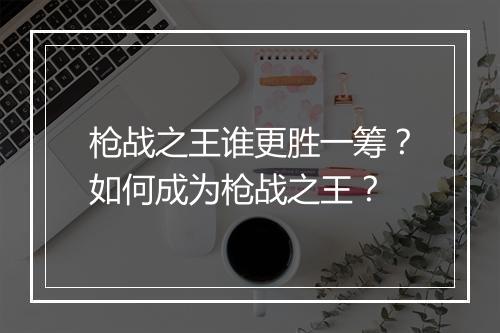 枪战之王谁更胜一筹?如何成为枪战之王?
