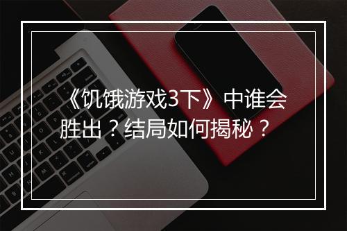 《饥饿游戏3下》中谁会胜出?结局如何揭秘?