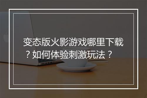 变态版火影游戏哪里下载?如何体验刺激玩法?