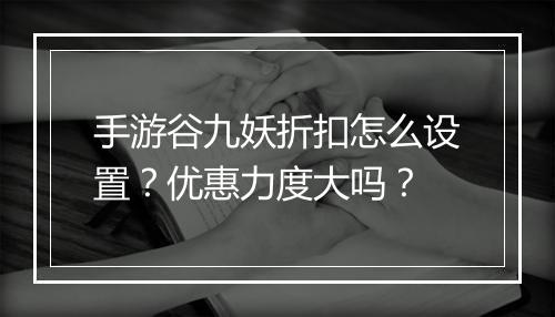 手游谷九妖折扣怎么设置？优惠力度大吗？