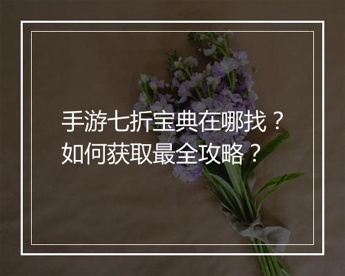 手游七折宝典在哪找?如何获取最全攻略?