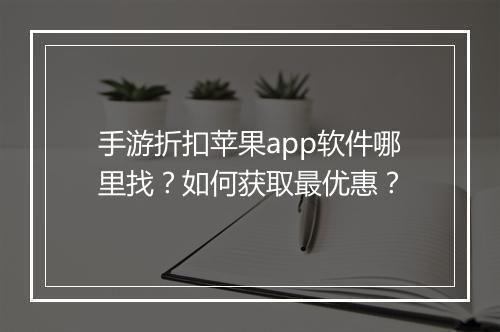 手游折扣苹果app软件哪里找？如何获取最优惠？