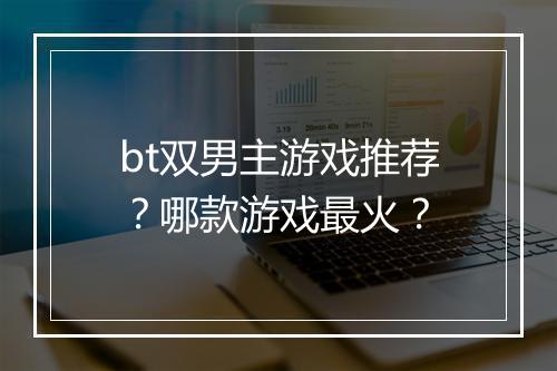 bt双男主游戏推荐？哪款游戏最火？