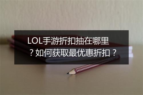 LOL手游折扣抽在哪里？如何获取最优惠折扣？