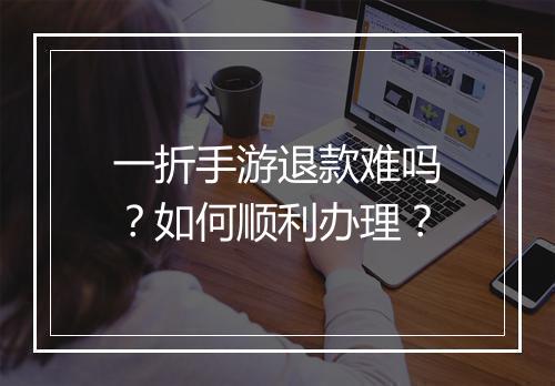 一折手游退款难吗？如何顺利办理？