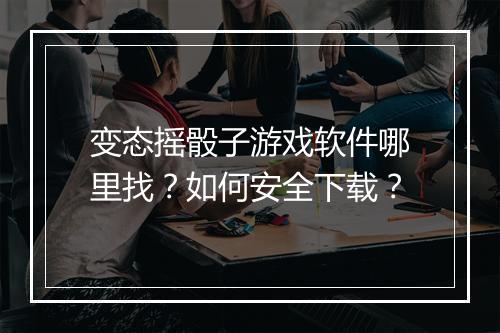 变态摇骰子游戏软件哪里找？如何安全下载？