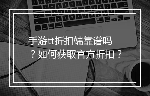 手游tt折扣端靠谱吗？如何获取官方折扣？