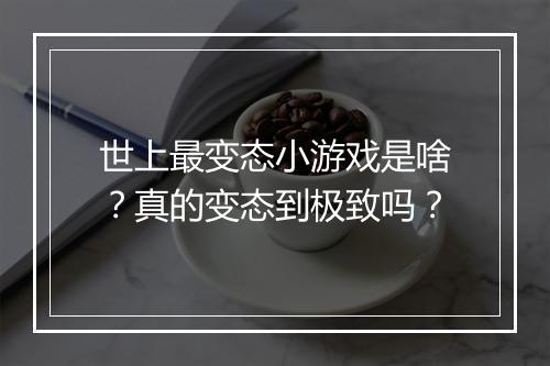 世上最变态小游戏是啥？真的变态到极致吗？