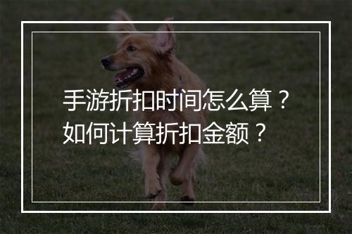 手游折扣时间怎么算？如何计算折扣金额？