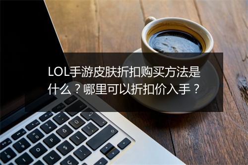 LOL手游皮肤折扣购买方法是什么？哪里可以折扣价入手？