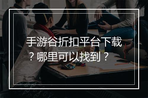 手游谷折扣平台下载？哪里可以找到？