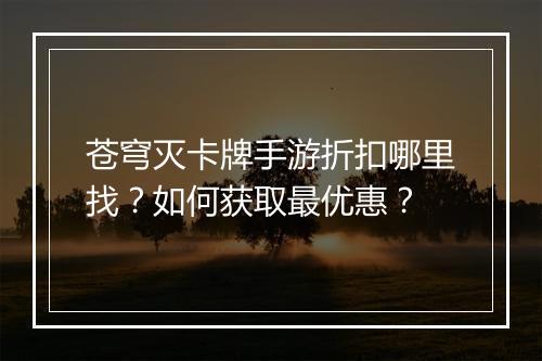 苍穹灭卡牌手游折扣哪里找?如何获取最优惠?