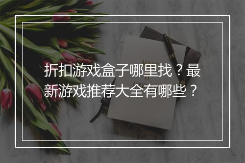 折扣游戏盒子哪里找?最新游戏推荐大全有哪些?