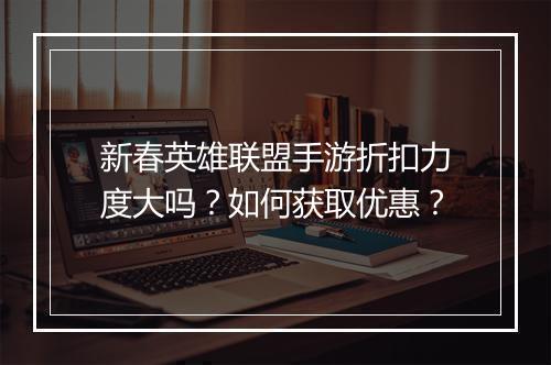 新春英雄联盟手游折扣力度大吗？如何获取优惠？