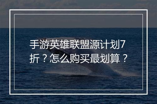 手游英雄联盟源计划7折？怎么购买最划算？