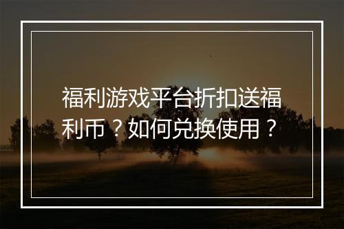 福利游戏平台折扣送福利币？如何兑换使用？