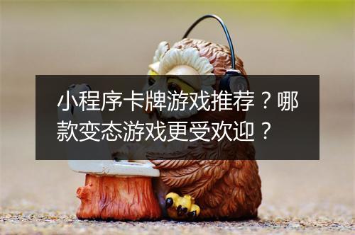 小程序卡牌游戏推荐？哪款变态游戏更受欢迎？