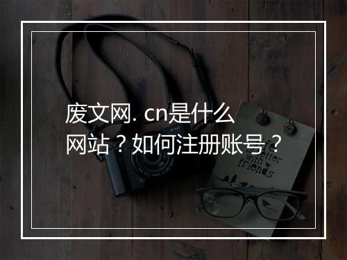 废文网. cn是什么网站？如何注册账号？