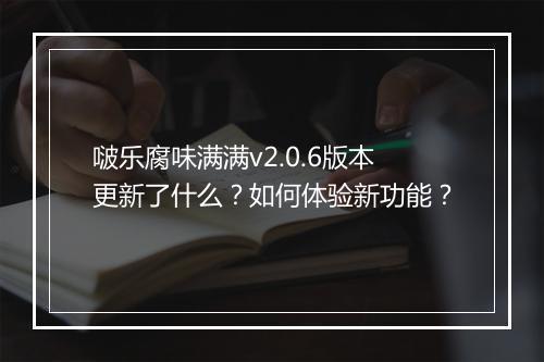 啵乐腐味满满v2.0.6版本更新了什么？如何体验新功能？