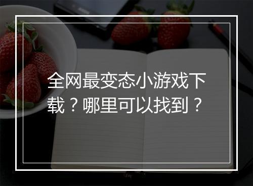 全网最变态小游戏下载？哪里可以找到？
