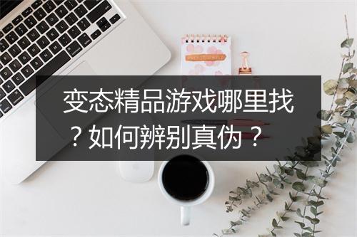 变态精品游戏哪里找?如何辨别真伪?