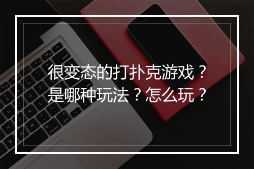 很变态的打扑克游戏？是哪种玩法？怎么玩？