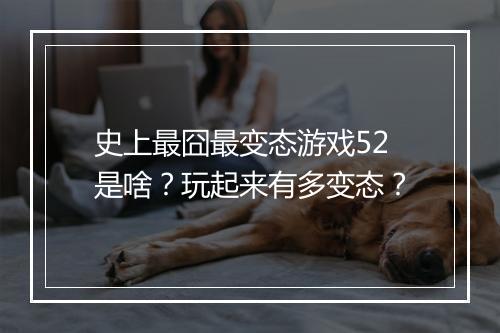 史上最囧最变态游戏52是啥?玩起来有多变态?