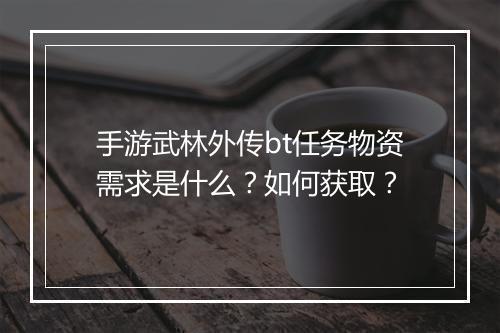 手游武林外传bt任务物资需求是什么?如何获取?