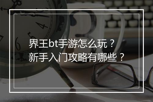 界王bt手游怎么玩？新手入门攻略有哪些？