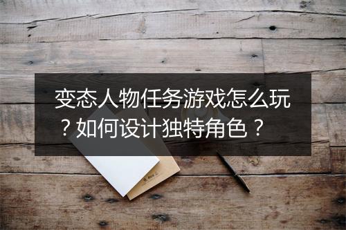 变态人物任务游戏怎么玩?如何设计独特角色?