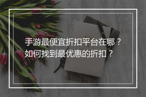 手游最便宜折扣平台在哪？如何找到最优惠的折扣？