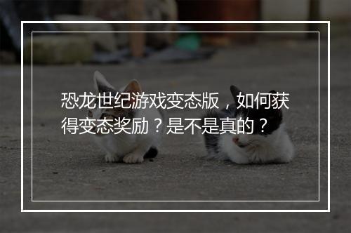 恐龙世纪游戏变态版，如何获得变态奖励？是不是真的？