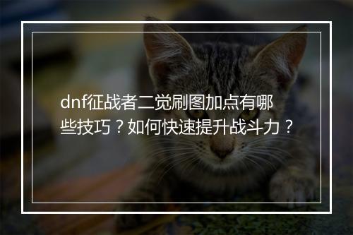 dnf征战者二觉刷图加点有哪些技巧？如何快速提升战斗力？