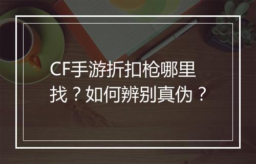 CF手游折扣枪哪里找？如何辨别真伪？