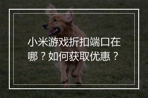 小米游戏折扣端口在哪？如何获取优惠？