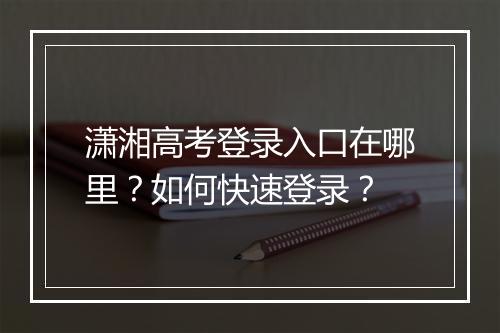潇湘高考登录入口在哪里?如何快速登录?