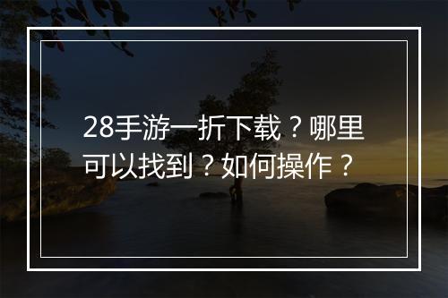 28手游一折下载？哪里可以找到？如何操作？