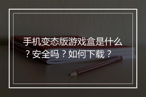 手机变态版游戏盒是什么?安全吗?如何下载?