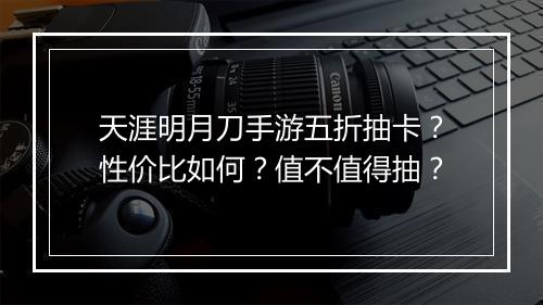 天涯明月刀手游五折抽卡？性价比如何？值不值得抽？