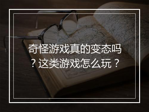 奇怪游戏真的变态吗？这类游戏怎么玩？